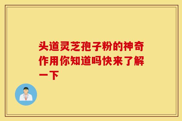 头道灵芝孢子粉的神奇作用你知道吗快来了解一下