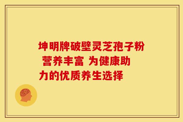 坤明牌破壁灵芝孢子粉 营养丰富 为健康助力的优质养生选择