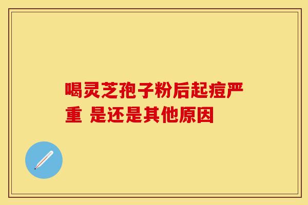 喝灵芝孢子粉后起痘严重 是还是其他原因