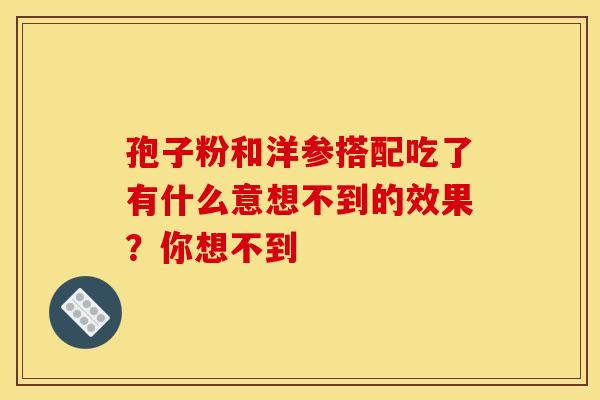 孢子粉和洋参搭配吃了有什么意想不到的效果？你想不到