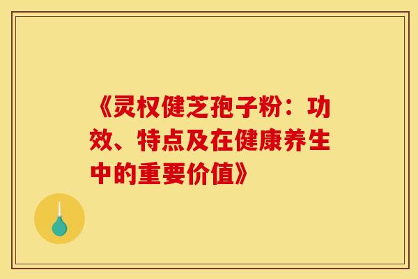 《灵权健芝孢子粉：功效、特点及在健康养生中的重要价值》