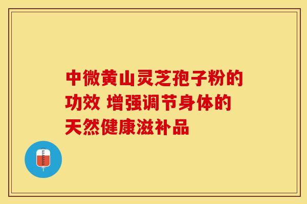 中微黄山灵芝孢子粉的功效 增强调节身体的天然健康滋补品