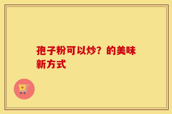 孢子粉可以炒？的美味新方式