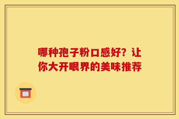 哪种孢子粉口感好？让你大开眼界的美味推荐
