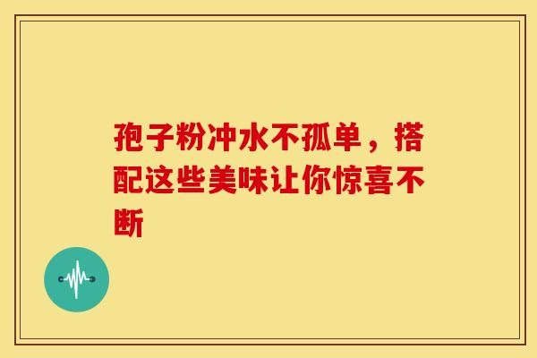 孢子粉冲水不孤单，搭配这些美味让你惊喜不断