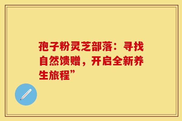孢子粉灵芝部落：寻找自然馈赠，开启全新养生旅程”