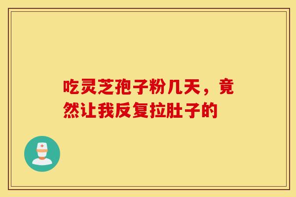 吃灵芝孢子粉几天，竟然让我反复拉肚子的