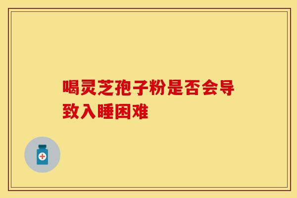 喝灵芝孢子粉是否会导致入睡困难