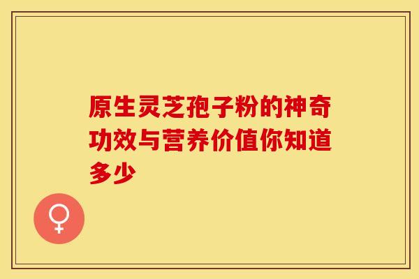 原生灵芝孢子粉的神奇功效与营养价值你知道多少