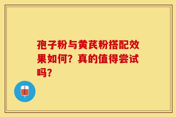 孢子粉与黄芪粉搭配效果如何？真的值得尝试吗？