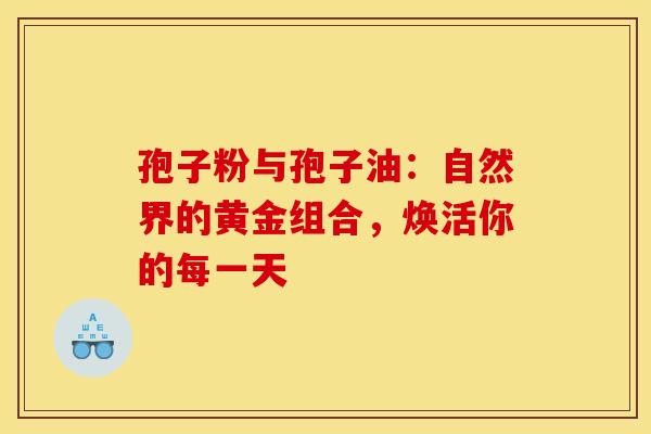孢子粉与孢子油：自然界的黄金组合，焕活你的每一天