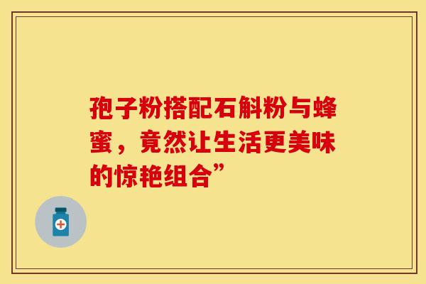 孢子粉搭配石斛粉与蜂蜜，竟然让生活更美味的惊艳组合”