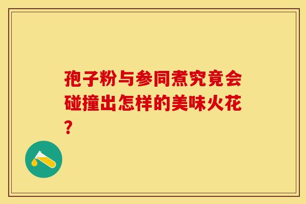 孢子粉与参同煮究竟会碰撞出怎样的美味火花？