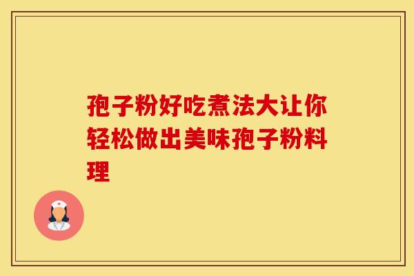孢子粉好吃煮法大让你轻松做出美味孢子粉料理
