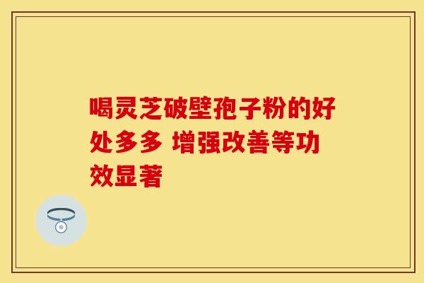 喝灵芝破壁孢子粉的好处多多 增强改善等功效显著