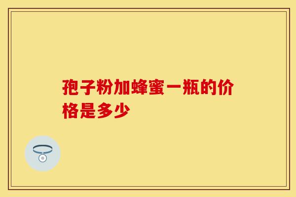 孢子粉加蜂蜜一瓶的价格是多少
