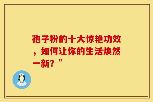 孢子粉的十大惊艳功效，如何让你的生活焕然一新？”