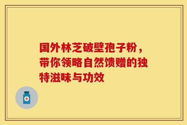 国外林芝破壁孢子粉，带你领略自然馈赠的独特滋味与功效