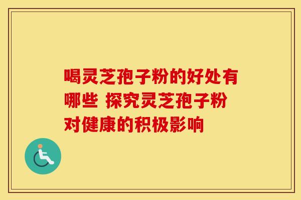 喝灵芝孢子粉的好处有哪些 探究灵芝孢子粉对健康的积极影响