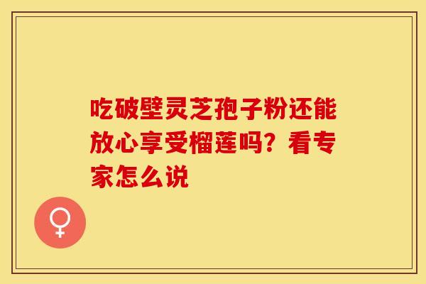 吃破壁灵芝孢子粉还能放心享受榴莲吗？看专家怎么说