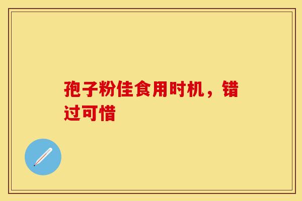 孢子粉佳食用时机，错过可惜