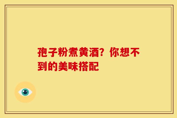 孢子粉煮黄酒？你想不到的美味搭配