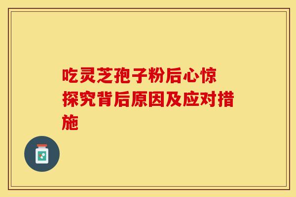 吃灵芝孢子粉后心惊 探究背后原因及应对措施