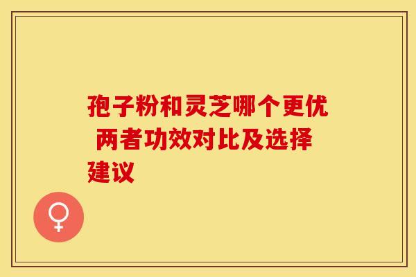 孢子粉和灵芝哪个更优 两者功效对比及选择建议
