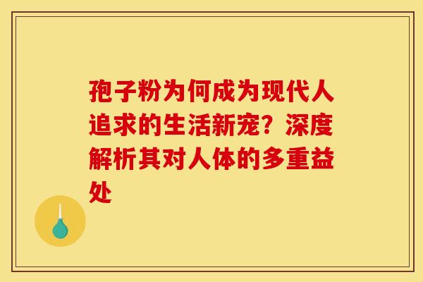 孢子粉为何成为现代人追求的生活新宠？深度解析其对人体的多重益处