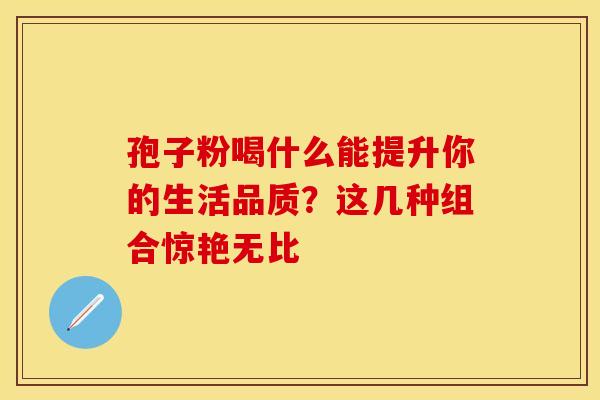 孢子粉喝什么能提升你的生活品质？这几种组合惊艳无比