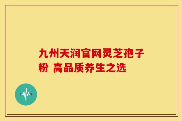 九州天润官网灵芝孢子粉 高品质养生之选