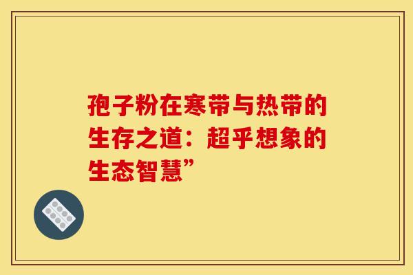 孢子粉在寒带与热带的生存之道：超乎想象的生态智慧”