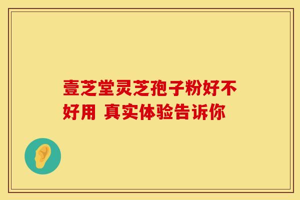 壹芝堂灵芝孢子粉好不好用 真实体验告诉你