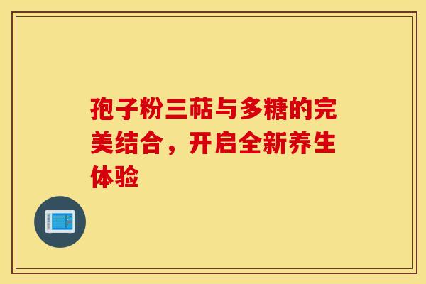 孢子粉三萜与多糖的完美结合，开启全新养生体验