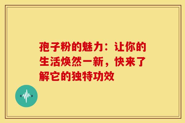 孢子粉的魅力：让你的生活焕然一新，快来了解它的独特功效