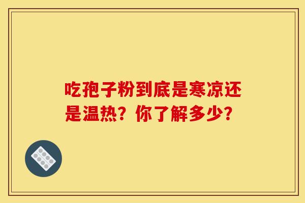 吃孢子粉到底是寒凉还是温热？你了解多少？