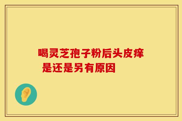 喝灵芝孢子粉后头皮痒 是还是另有原因