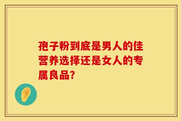 孢子粉到底是男人的佳营养选择还是女人的专属良品？