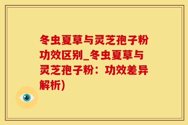 冬虫夏草与灵芝孢子粉功效区别_冬虫夏草与灵芝孢子粉：功效差异解析)