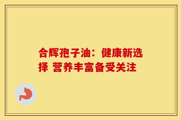 合辉孢子油：健康新选择 营养丰富备受关注