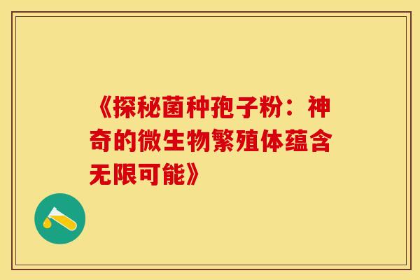 《探秘菌种孢子粉：神奇的微生物繁殖体蕴含无限可能》