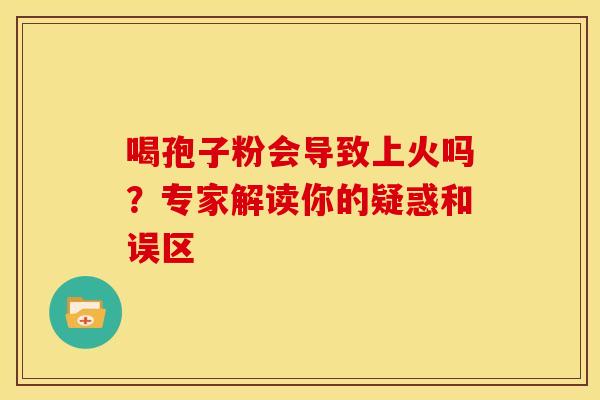 喝孢子粉会导致上火吗？专家解读你的疑惑和误区