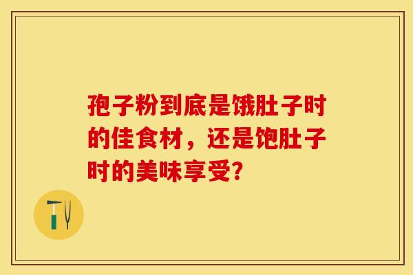 孢子粉到底是饿肚子时的佳食材，还是饱肚子时的美味享受？