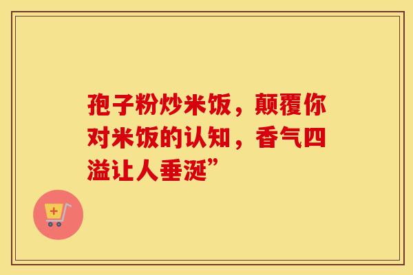 孢子粉炒米饭，颠覆你对米饭的认知，香气四溢让人垂涎”