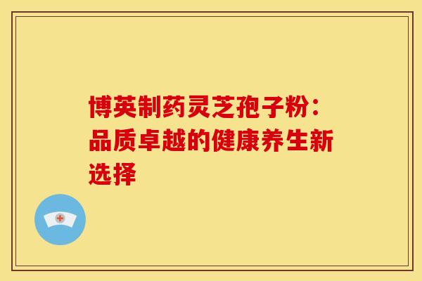 博英制药灵芝孢子粉：品质卓越的健康养生新选择