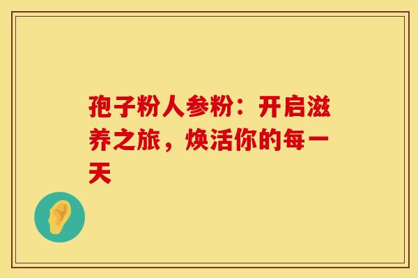 孢子粉人参粉：开启滋养之旅，焕活你的每一天