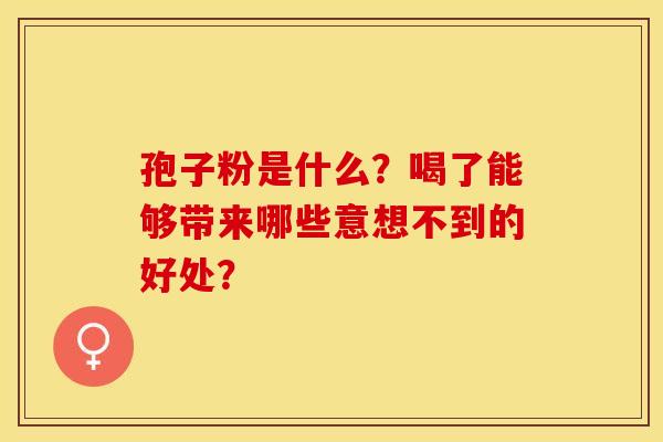 孢子粉是什么？喝了能够带来哪些意想不到的好处？