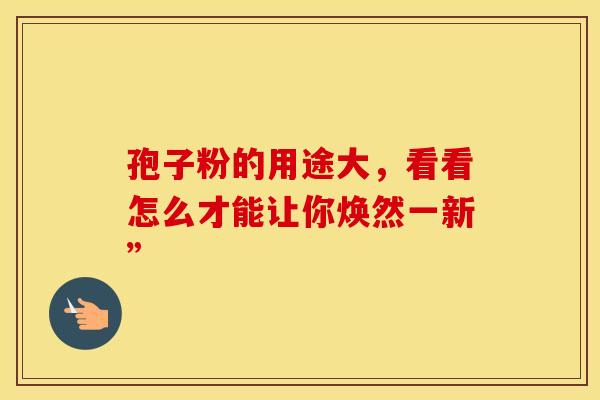 孢子粉的用途大，看看怎么才能让你焕然一新”