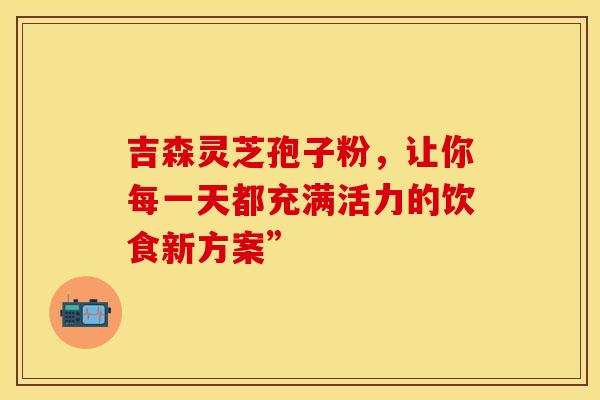吉森灵芝孢子粉，让你每一天都充满活力的饮食新方案”