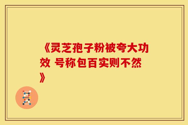 《灵芝孢子粉被夸大功效 号称包百实则不然》